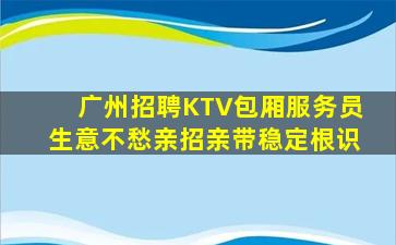 广州招聘KTV包厢服务员生意不愁亲招亲带稳定根识