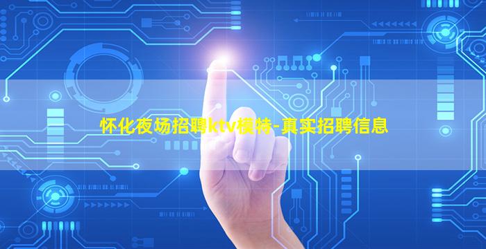 怀化夜场招聘ktv模特-真实招聘信息
